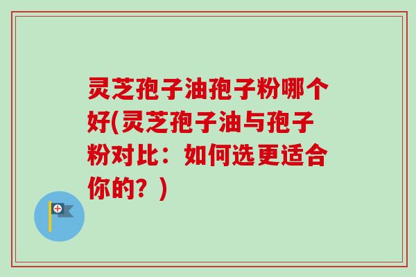灵芝孢子油孢子粉哪个好(灵芝孢子油与孢子粉对比：如何选更适合你的？)-第1张图片-卓越灵芝孢子粉