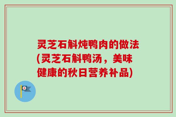 灵芝石斛炖鸭肉的做法(灵芝石斛鸭汤,美味健康的秋日营养补品)-第1张图片-卓越灵芝孢子粉 灵芝石斛炖鸭肉的做法(灵芝石斛鸭汤,美味健康的秋日营养补品)-第1张图片-卓越灵芝孢子粉