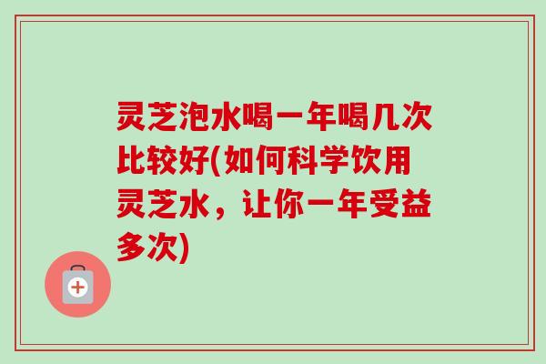灵芝泡水喝一年喝几次比较好(如何科学饮用灵芝水,让你一年受益多次)-第1张图片-卓越灵芝孢子粉 灵芝泡水喝一年喝几次比较好(如何科学饮用灵芝水,让你一年受益多次)-第1张图片-卓越灵芝孢子粉