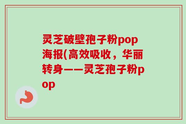 灵芝破壁孢子粉pop海报(高效吸收,华丽转身——灵芝孢子粉pop-第1张图片-卓越灵芝孢子粉 灵芝破壁孢子粉pop海报(高效吸收,华丽转身——灵芝孢子粉pop-第1张图片-卓越灵芝孢子粉