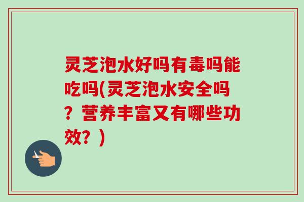 灵芝泡水好吗有毒吗能吃吗(灵芝泡水安全吗?营养丰富又有哪些功效?)-第1张图片-卓越灵芝孢子粉 灵芝泡水好吗有毒吗能吃吗(灵芝泡水安全吗?营养丰富又有哪些功效?)-第1张图片-卓越灵芝孢子粉
