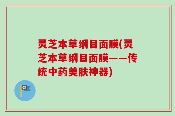 灵芝本草纲目面膜(灵芝本草纲目面膜——传统中药美肤神器)-第1张图片-卓越灵芝孢子粉 灵芝本草纲目面膜(灵芝本草纲目面膜——传统中药美肤神器)-第1张图片-卓越灵芝孢子粉