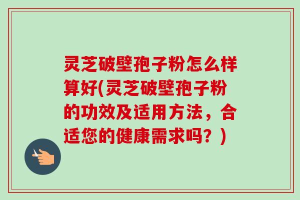 灵芝破壁孢子粉怎么样算好(灵芝破壁孢子粉的功效及适用方法，合适您的健康需求吗？)-第1张图片-卓越灵芝孢子粉