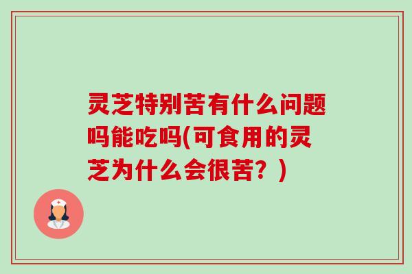 灵芝特别苦有什么问题吗能吃吗(可食用的灵芝为什么会很苦?)-第1张图片-卓越灵芝孢子粉 灵芝特别苦有什么问题吗能吃吗(可食用的灵芝为什么会很苦?)-第1张图片-卓越灵芝孢子粉