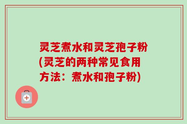 灵芝煮水和灵芝孢子粉(灵芝的两种常见食用方法:煮水和孢子粉)-第1张图片-卓越灵芝孢子粉 灵芝煮水和灵芝孢子粉(灵芝的两种常见食用方法:煮水和孢子粉)-第1张图片-卓越灵芝孢子粉