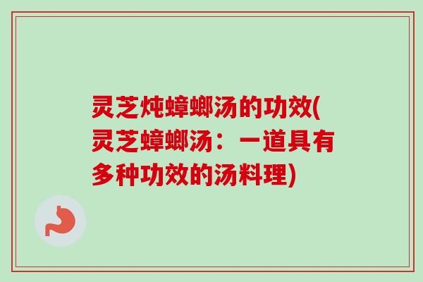 灵芝炖蟑螂汤的功效(灵芝蟑螂汤：一道具有多种功效的汤料理)-第1张图片-卓越灵芝孢子粉