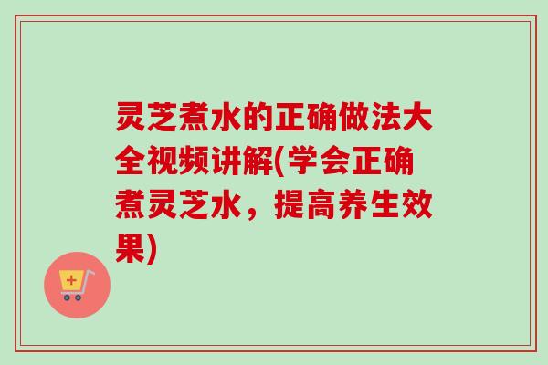 灵芝煮水的正确做法大全视频讲解(学会正确煮灵芝水,提高养生效果)-第1张图片-卓越灵芝孢子粉 灵芝煮水的正确做法大全视频讲解(学会正确煮灵芝水,提高养生效果)-第1张图片-卓越灵芝孢子粉