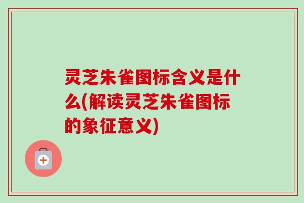 灵芝朱雀图标含义是什么(解读灵芝朱雀图标的象征意义)-第1张图片-卓越灵芝孢子粉 灵芝朱雀图标含义是什么(解读灵芝朱雀图标的象征意义)-第1张图片-卓越灵芝孢子粉