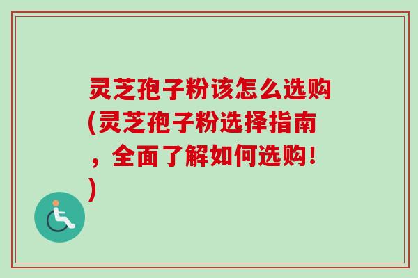 灵芝孢子粉该怎么选购(灵芝孢子粉选择指南,全面了解如何选购!)-第1张图片-卓越灵芝孢子粉 灵芝孢子粉该怎么选购(灵芝孢子粉选择指南,全面了解如何选购!)-第1张图片-卓越灵芝孢子粉