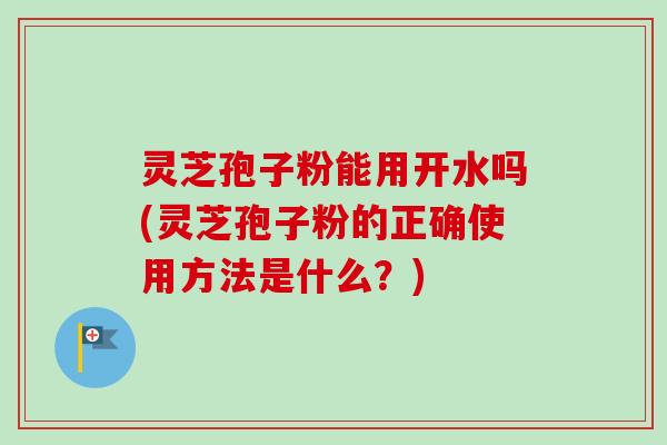 灵芝孢子粉能用开水吗(灵芝孢子粉的正确使用方法是什么?)-第1张图片-卓越灵芝孢子粉 灵芝孢子粉能用开水吗(灵芝孢子粉的正确使用方法是什么?)-第1张图片-卓越灵芝孢子粉