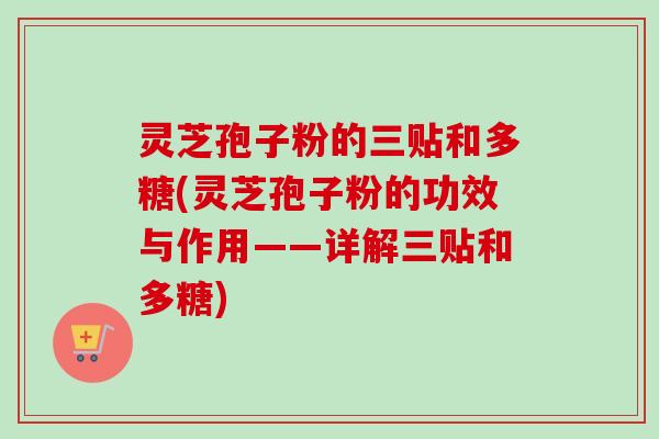 灵芝孢子粉的三贴和多糖(灵芝孢子粉的功效与作用——详解三贴和多糖)-第1张图片-卓越灵芝孢子粉