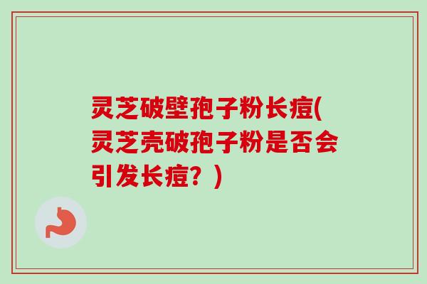 灵芝破壁孢子粉长痘(灵芝壳破孢子粉是否会引发长痘?)-第1张图片-卓越灵芝孢子粉 灵芝破壁孢子粉长痘(灵芝壳破孢子粉是否会引发长痘?)-第1张图片-卓越灵芝孢子粉