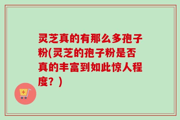 灵芝真的有那么多孢子粉(灵芝的孢子粉是否真的丰富到如此惊人程度?)-第1张图片-卓越灵芝孢子粉 灵芝真的有那么多孢子粉(灵芝的孢子粉是否真的丰富到如此惊人程度?)-第1张图片-卓越灵芝孢子粉