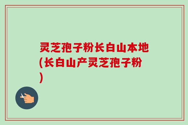 灵芝孢子粉长白山本地(长白山产灵芝孢子粉)-第1张图片-卓越灵芝孢子粉 灵芝孢子粉长白山本地(长白山产灵芝孢子粉)-第1张图片-卓越灵芝孢子粉