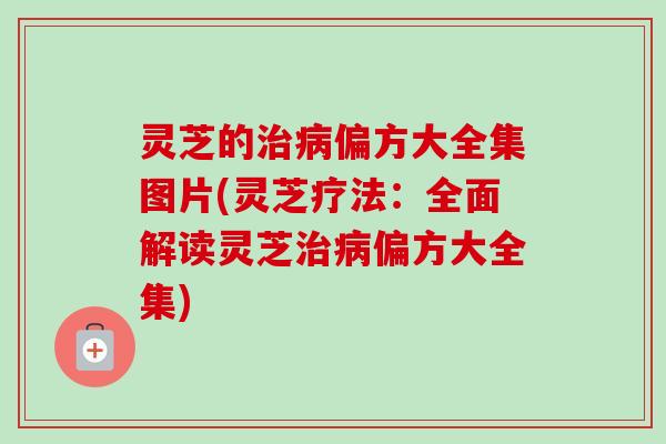灵芝的治病偏方大全集图片(灵芝疗法:全面解读灵芝治病偏方大全集)-第1张图片-卓越灵芝孢子粉 灵芝的治病偏方大全集图片(灵芝疗法:全面解读灵芝治病偏方大全集)-第1张图片-卓越灵芝孢子粉