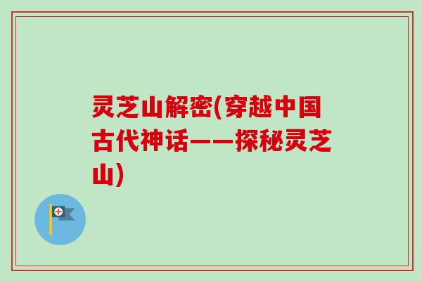灵芝山解密(穿越中国古代神话——探秘灵芝山)-第1张图片-卓越灵芝孢子粉 灵芝山解密(穿越中国古代神话——探秘灵芝山)-第1张图片-卓越灵芝孢子粉