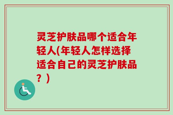 灵芝护肤品哪个适合年轻人(年轻人怎样选择适合自己的灵芝护肤品？)-第1张图片-卓越灵芝孢子粉