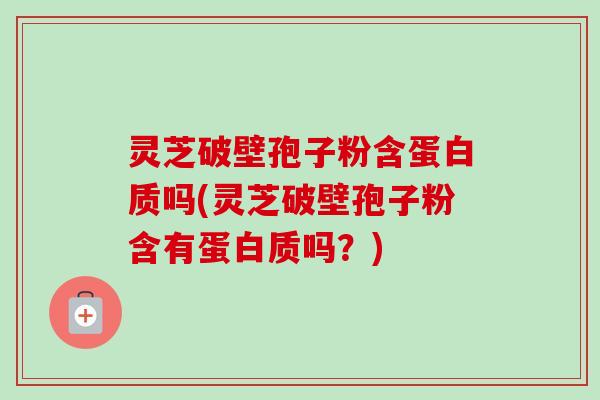 灵芝破壁孢子粉含蛋白质吗(灵芝破壁孢子粉含有蛋白质吗?)-第1张图片-卓越灵芝孢子粉 灵芝破壁孢子粉含蛋白质吗(灵芝破壁孢子粉含有蛋白质吗?)-第1张图片-卓越灵芝孢子粉