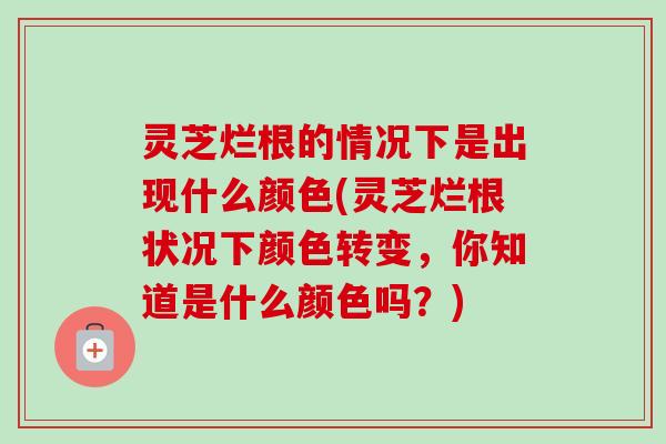 灵芝烂根的情况下是出现什么颜色(灵芝烂根状况下颜色转变,你知道是什么颜色吗?)-第1张图片-卓越灵芝孢子粉 灵芝烂根的情况下是出现什么颜色(灵芝烂根状况下颜色转变,你知道是什么颜色吗?)-第1张图片-卓越灵芝孢子粉