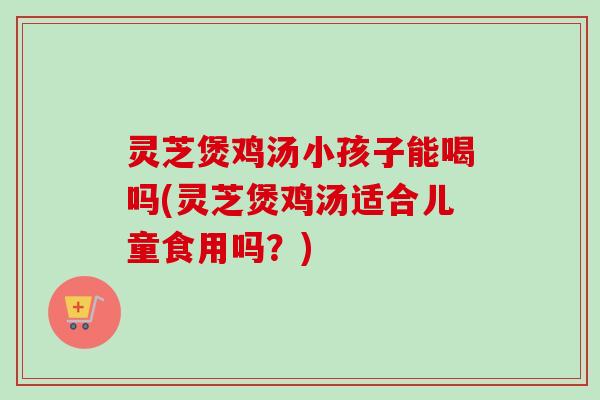 灵芝煲鸡汤小孩子能喝吗(灵芝煲鸡汤适合儿童食用吗?)-第1张图片-卓越灵芝孢子粉 灵芝煲鸡汤小孩子能喝吗(灵芝煲鸡汤适合儿童食用吗?)-第1张图片-卓越灵芝孢子粉