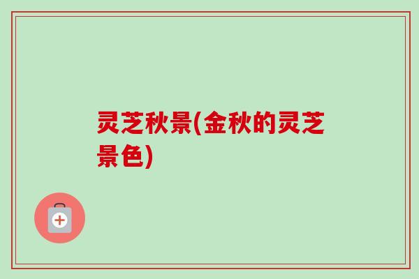 灵芝秋景(金秋的灵芝景色)-第1张图片-卓越灵芝孢子粉 灵芝秋景(金秋的灵芝景色)-第1张图片-卓越灵芝孢子粉