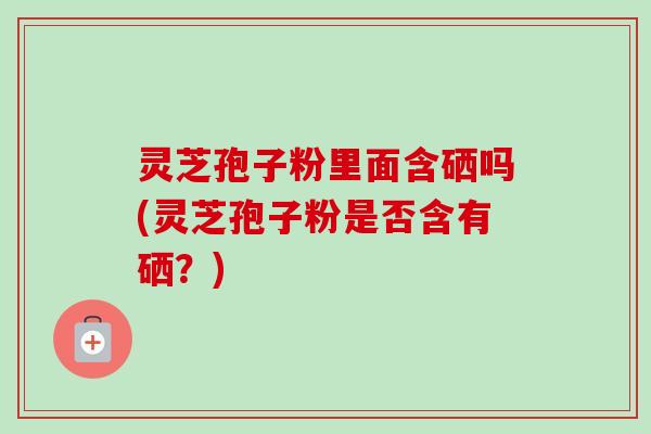 灵芝孢子粉里面含硒吗(灵芝孢子粉是否含有硒?)-第1张图片-卓越灵芝孢子粉 灵芝孢子粉里面含硒吗(灵芝孢子粉是否含有硒?)-第1张图片-卓越灵芝孢子粉