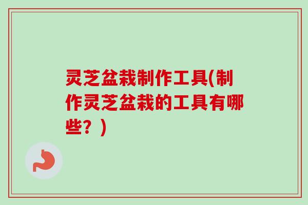 灵芝盆栽制作工具(制作灵芝盆栽的工具有哪些？)-第1张图片-卓越灵芝孢子粉