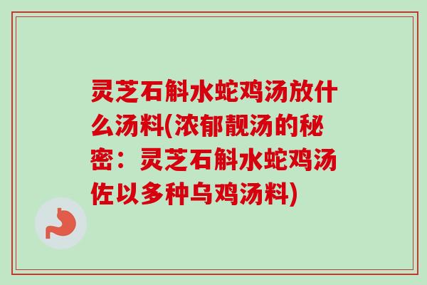 灵芝石斛水蛇鸡汤放什么汤料(浓郁靓汤的秘密:灵芝石斛水蛇鸡汤佐以多种乌鸡汤料)-第1张图片-卓越灵芝孢子粉 灵芝石斛水蛇鸡汤放什么汤料(浓郁靓汤的秘密:灵芝石斛水蛇鸡汤佐以多种乌鸡汤料)-第1张图片-卓越灵芝孢子粉