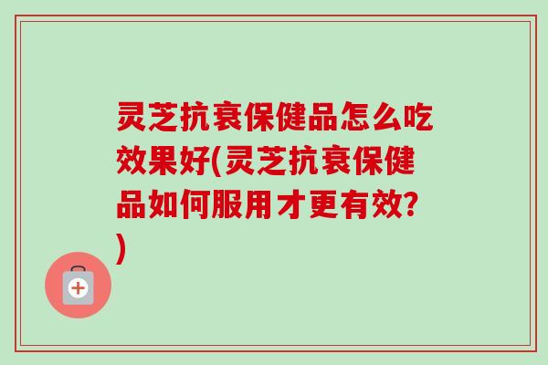 灵芝抗衰保健品怎么吃效果好(灵芝抗衰保健品如何服用才更有效?)-第1张图片-卓越灵芝孢子粉 灵芝抗衰保健品怎么吃效果好(灵芝抗衰保健品如何服用才更有效?)-第1张图片-卓越灵芝孢子粉