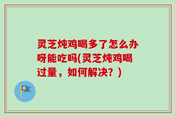 灵芝炖鸡喝多了怎么办呀能吃吗(灵芝炖鸡喝过量，如何解决？)-第1张图片-卓越灵芝孢子粉