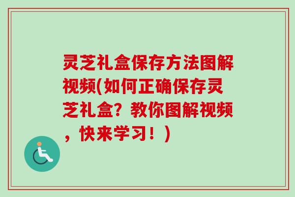 灵芝礼盒保存方法图解视频(如何正确保存灵芝礼盒?教你图解视频,快来学习!)-第1张图片-卓越灵芝孢子粉 灵芝礼盒保存方法图解视频(如何正确保存灵芝礼盒?教你图解视频,快来学习!)-第1张图片-卓越灵芝孢子粉