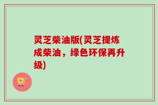 灵芝柴油版(灵芝提炼成柴油,绿色环保再升级)-第1张图片-卓越灵芝孢子粉 灵芝柴油版(灵芝提炼成柴油,绿色环保再升级)-第1张图片-卓越灵芝孢子粉