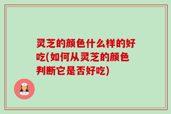 灵芝的颜色什么样的好吃(如何从灵芝的颜色判断它是否好吃)-第1张图片-卓越灵芝孢子粉