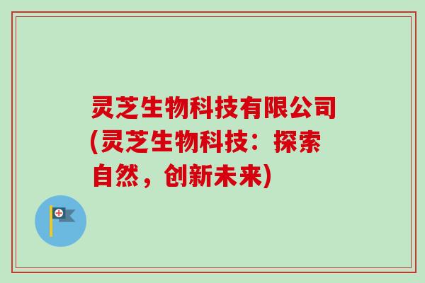灵芝生物科技有限公司(灵芝生物科技:探索自然,创新未来)-第1张图片-卓越灵芝孢子粉 灵芝生物科技有限公司(灵芝生物科技:探索自然,创新未来)-第1张图片-卓越灵芝孢子粉