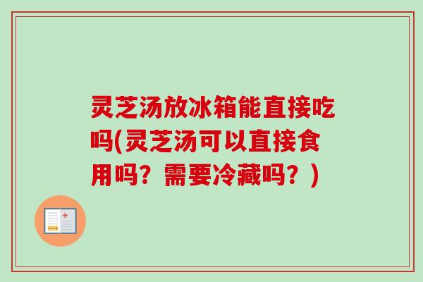 灵芝汤放冰箱能直接吃吗(灵芝汤可以直接食用吗？需要冷藏吗？)-第1张图片-卓越灵芝孢子粉