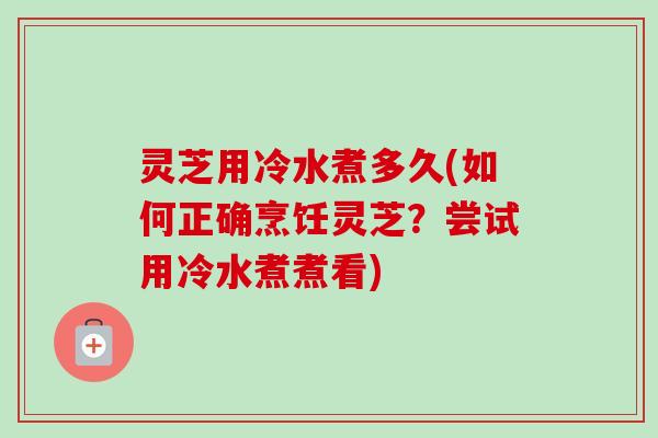 灵芝用冷水煮多久(如何正确烹饪灵芝?尝试用冷水煮煮看)-第1张图片-卓越灵芝孢子粉 灵芝用冷水煮多久(如何正确烹饪灵芝?尝试用冷水煮煮看)-第1张图片-卓越灵芝孢子粉