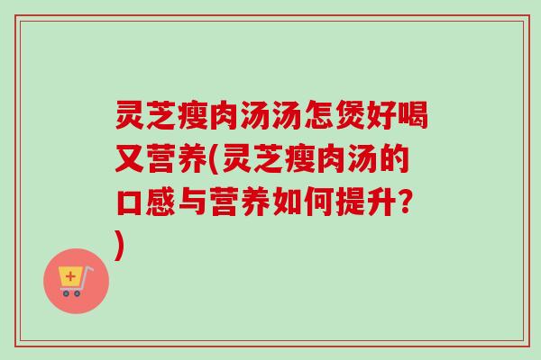 灵芝瘦肉汤汤怎煲好喝又营养(灵芝瘦肉汤的口感与营养如何提升?)-第1张图片-卓越灵芝孢子粉 灵芝瘦肉汤汤怎煲好喝又营养(灵芝瘦肉汤的口感与营养如何提升?)-第1张图片-卓越灵芝孢子粉