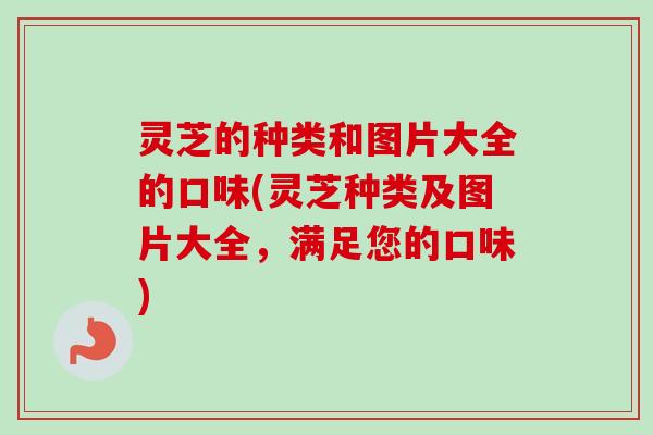 灵芝的种类和图片大全的口味(灵芝种类及图片大全,满足您的口味)-第1张图片-卓越灵芝孢子粉 灵芝的种类和图片大全的口味(灵芝种类及图片大全,满足您的口味)-第1张图片-卓越灵芝孢子粉