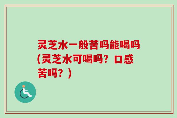 灵芝水一般苦吗能喝吗(灵芝水可喝吗?口感苦吗?)-第1张图片-卓越灵芝孢子粉 灵芝水一般苦吗能喝吗(灵芝水可喝吗?口感苦吗?)-第1张图片-卓越灵芝孢子粉