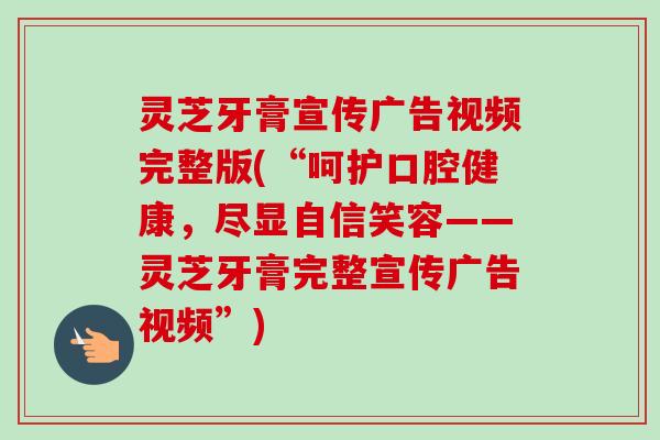 灵芝牙膏宣传广告视频完整版(“呵护口腔健康,尽显自信笑容——灵芝牙膏完整宣传广告视频”)-第1张图片-卓越灵芝孢子粉 灵芝牙膏宣传广告视频完整版(“呵护口腔健康,尽显自信笑容——灵芝牙膏完整宣传广告视频”)-第1张图片-卓越灵芝孢子粉