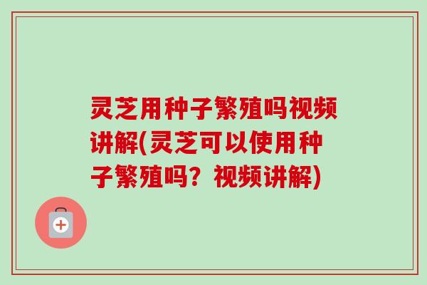 灵芝用种子繁殖吗视频讲解(灵芝可以使用种子繁殖吗?视频讲解)-第1张图片-卓越灵芝孢子粉 灵芝用种子繁殖吗视频讲解(灵芝可以使用种子繁殖吗?视频讲解)-第1张图片-卓越灵芝孢子粉