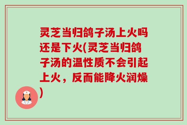 灵芝当归鸽子汤上火吗还是下火(灵芝当归鸽子汤的温性质不会引起上火,反而能降火润燥)-第1张图片-卓越灵芝孢子粉 灵芝当归鸽子汤上火吗还是下火(灵芝当归鸽子汤的温性质不会引起上火,反而能降火润燥)-第1张图片-卓越灵芝孢子粉