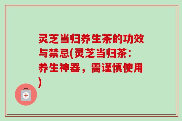 灵芝当归养生茶的功效与禁忌(灵芝当归茶:养生神器,需谨慎使用)-第1张图片-卓越灵芝孢子粉 灵芝当归养生茶的功效与禁忌(灵芝当归茶:养生神器,需谨慎使用)-第1张图片-卓越灵芝孢子粉