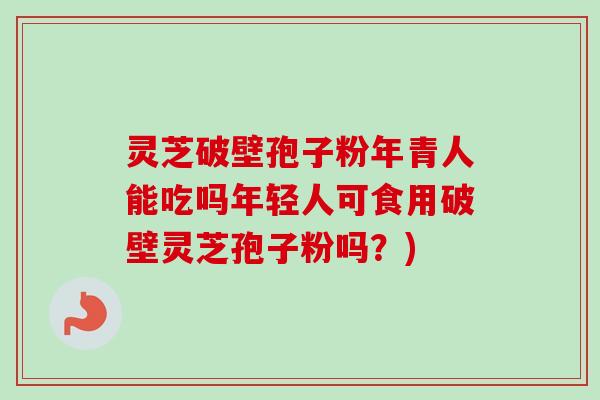 灵芝破壁孢子粉年青人能吃吗年轻人可食用破壁灵芝孢子粉吗?)-第1张图片-卓越灵芝孢子粉 灵芝破壁孢子粉年青人能吃吗年轻人可食用破壁灵芝孢子粉吗?)-第1张图片-卓越灵芝孢子粉