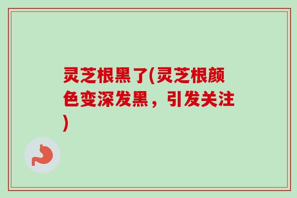 灵芝根黑了(灵芝根颜色变深发黑,引发关注)-第1张图片-卓越灵芝孢子粉 灵芝根黑了(灵芝根颜色变深发黑,引发关注)-第1张图片-卓越灵芝孢子粉