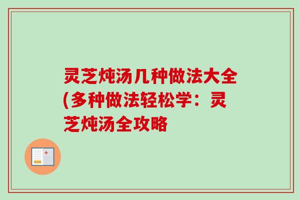 灵芝炖汤几种做法大全(多种做法轻松学:灵芝炖汤全攻略-第1张图片-卓越灵芝孢子粉 灵芝炖汤几种做法大全(多种做法轻松学:灵芝炖汤全攻略-第1张图片-卓越灵芝孢子粉
