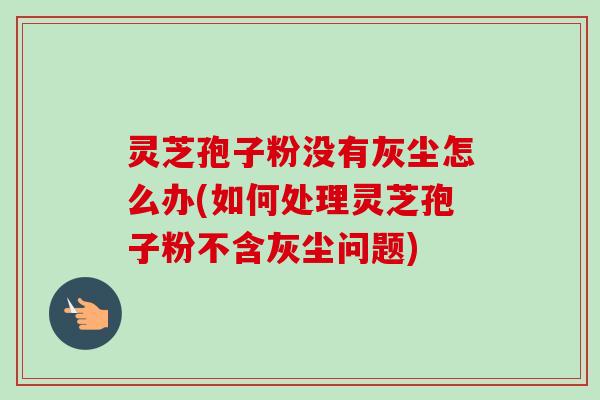 灵芝孢子粉没有灰尘怎么办(如何处理灵芝孢子粉不含灰尘问题)-第1张图片-卓越灵芝孢子粉 灵芝孢子粉没有灰尘怎么办(如何处理灵芝孢子粉不含灰尘问题)-第1张图片-卓越灵芝孢子粉