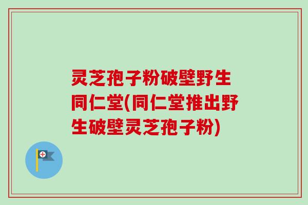灵芝孢子粉破壁野生 同仁堂(同仁堂推出野生破壁灵芝孢子粉)-第1张图片-卓越灵芝孢子粉 灵芝孢子粉破壁野生 同仁堂(同仁堂推出野生破壁灵芝孢子粉)-第1张图片-卓越灵芝孢子粉