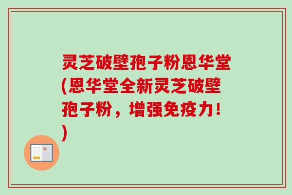 灵芝破壁孢子粉恩华堂(恩华堂全新灵芝破壁孢子粉,增强免疫力!)-第1张图片-卓越灵芝孢子粉 灵芝破壁孢子粉恩华堂(恩华堂全新灵芝破壁孢子粉,增强免疫力!)-第1张图片-卓越灵芝孢子粉