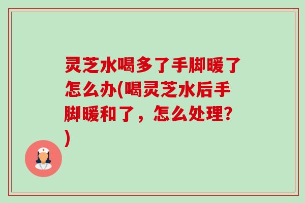 灵芝水喝多了手脚暖了怎么办(喝灵芝水后手脚暖和了，怎么处理？)-第1张图片-卓越灵芝孢子粉